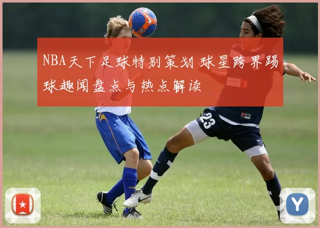 NBA天下足球特别策划 球星跨界踢球趣闻盘点与热点解读