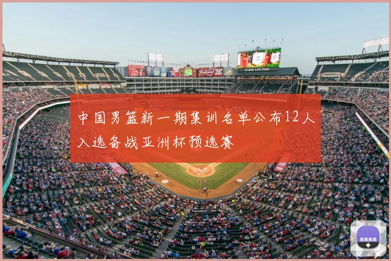 中国男篮新一期集训名单公布12人入选备战亚洲杯预选赛