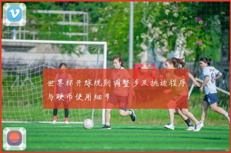 世界杯开球规则调整涉及挑边程序与硬币使用细节