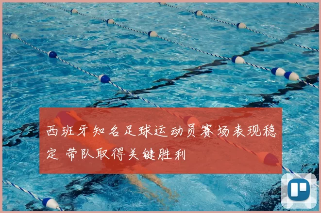 西班牙知名足球运动员赛场表现稳定 带队取得关键胜利