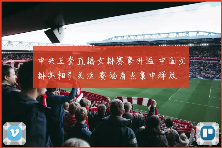 中央五套直播女排赛事升温 中国女排亮相引关注 赛场看点集中释放