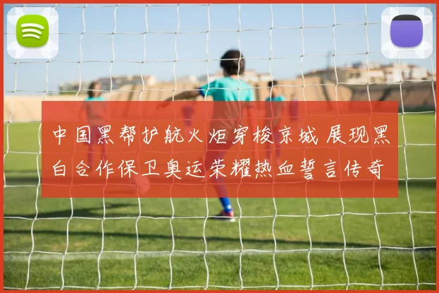 中国黑帮护航火炬穿梭京城 展现黑白合作保卫奥运荣耀热血誓言传奇