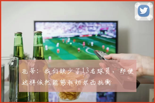 孔蒂：我们缺少了13名球员，即便这样依然能够和切尔西抗衡