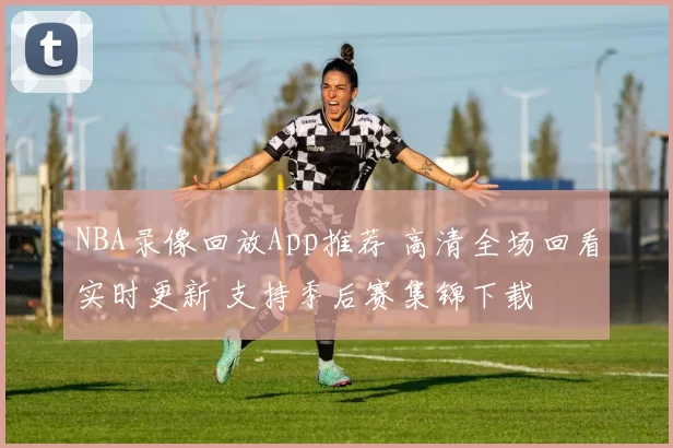 NBA录像回放App推荐 高清全场回看实时更新 支持季后赛集锦下载