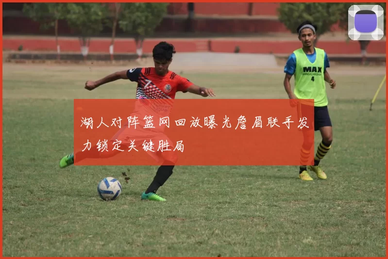 湖人对阵篮网回放曝光詹眉联手发力锁定关键胜局