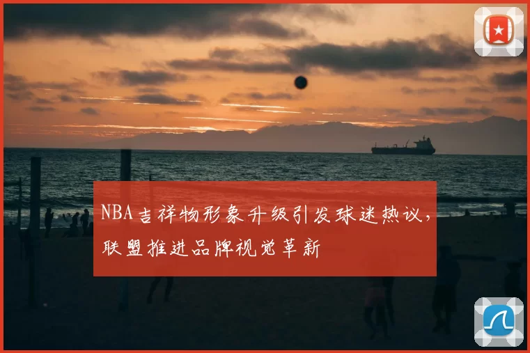 NBA吉祥物形象升级引发球迷热议，联盟推进品牌视觉革新