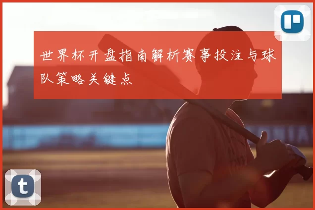 世界杯开盘指南解析赛事投注与球队策略关键点