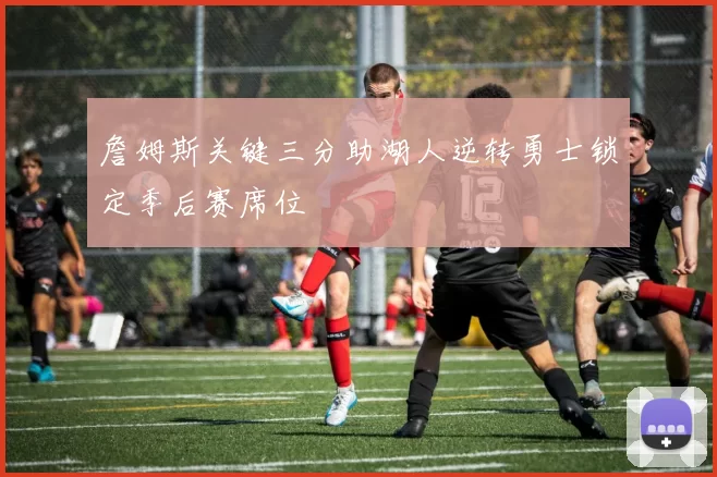 詹姆斯关键三分助湖人逆转勇士锁定季后赛席位