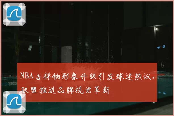 NBA吉祥物形象升级引发球迷热议,联盟推进品牌视觉革新