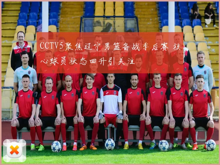 CCTV5聚焦辽宁男篮备战季后赛 核心球员状态回升引关注