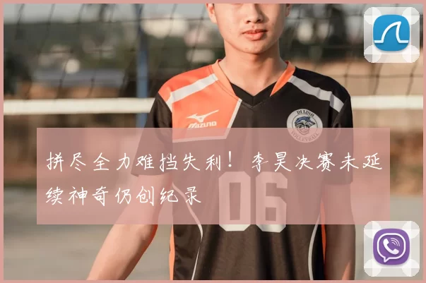 拼尽全力难挡失利！李昊决赛未延续神奇仍创纪录