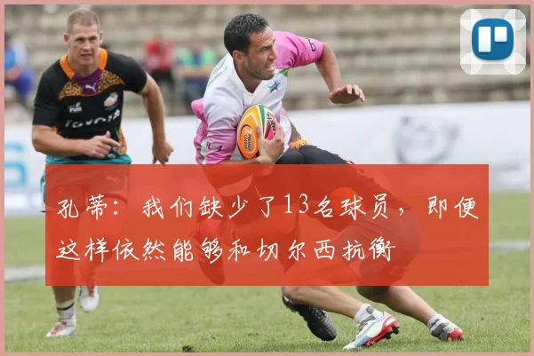 孔蒂:我们缺少了13名球员,即便这样依然能够和切尔西抗衡