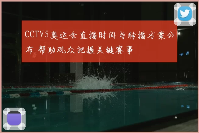 CCTV5奥运会直播时间与转播方案公布 帮助观众把握关键赛事