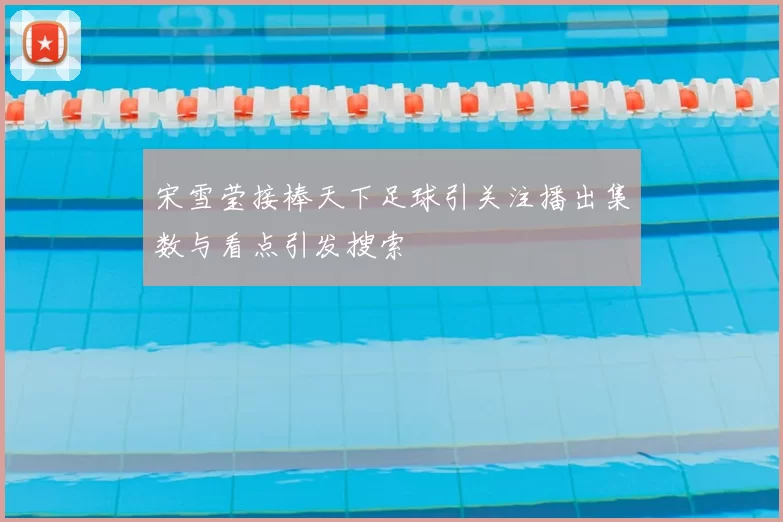宋雪莹接棒天下足球引关注播出集数与看点引发搜索