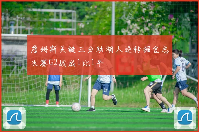 詹姆斯关键三分助湖人逆转掘金总决赛G2战成1比1平