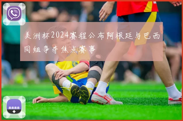 美洲杯2024赛程公布阿根廷与巴西同组争夺焦点赛事