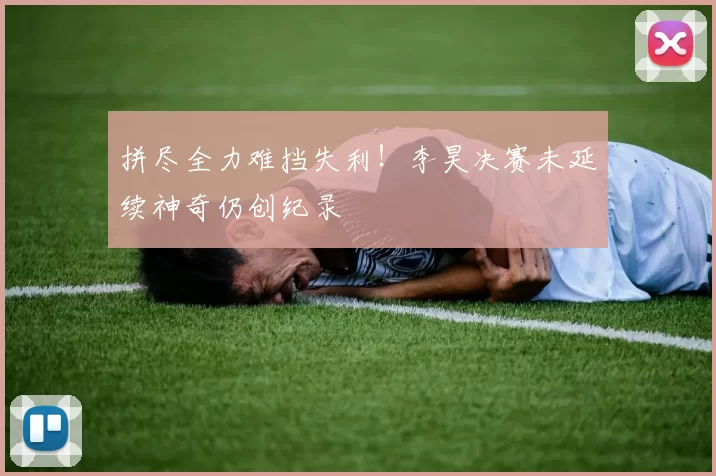 拼尽全力难挡失利!李昊决赛未延续神奇仍创纪录