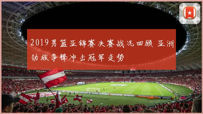 2019男篮亚锦赛决赛战况回顾 亚洲劲旅争锋冲击冠军走势