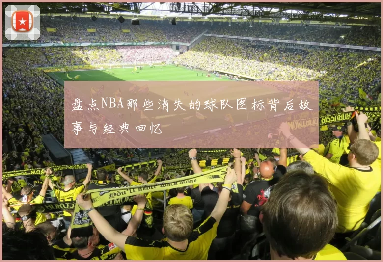 盘点NBA那些消失的球队图标背后故事与经典回忆