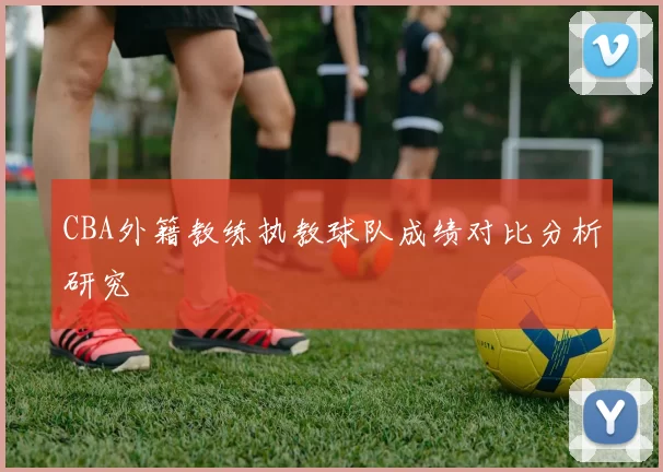 CBA外籍教练执教球队成绩对比分析研究