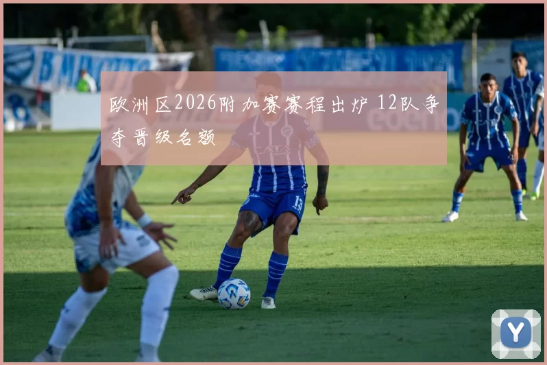 欧洲区2026附加赛赛程出炉 12队争夺晋级名额