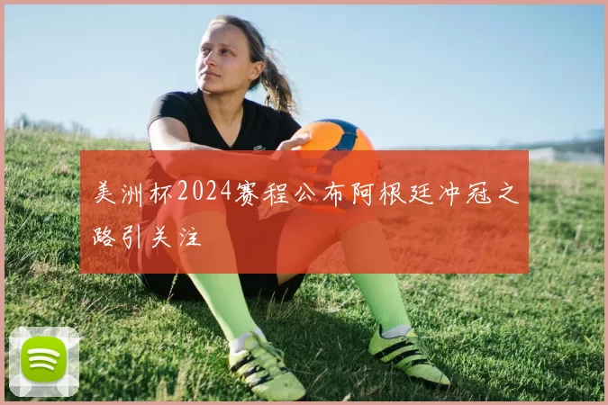 美洲杯2024赛程公布阿根廷冲冠之路引关注