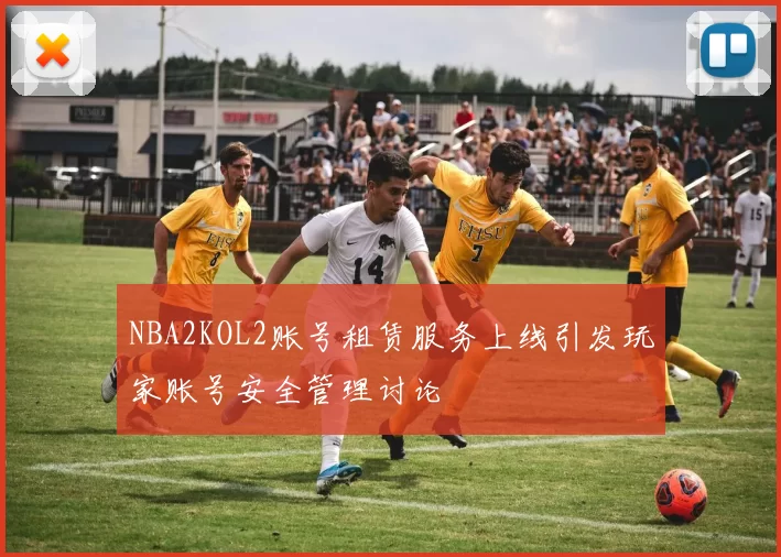 NBA2KOL2账号租赁服务上线引发玩家账号安全管理讨论