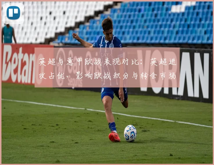 英超与意甲欧战表现对比：英超进攻占优，影响欧战积分与转会市场