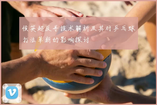 侯英超反手技术解析及其对乒乓球打法革新的影响探讨