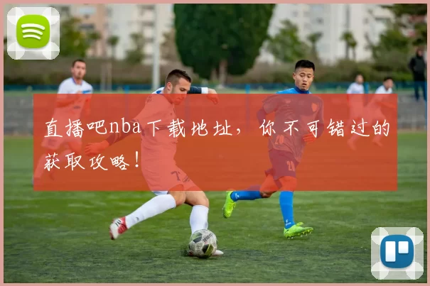 直播吧nba下载地址，你不可错过的获取攻略！