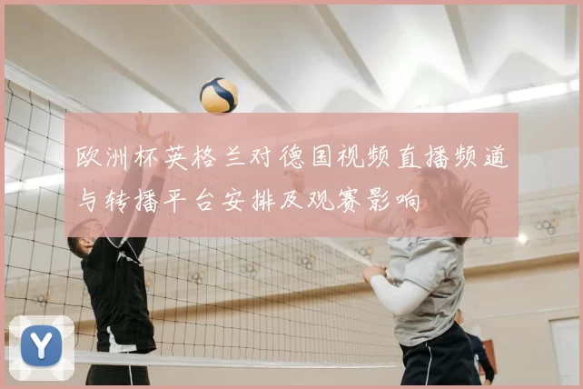 欧洲杯英格兰对德国视频直播频道与转播平台安排及观赛影响