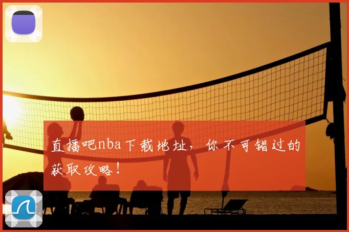直播吧nba下载地址，你不可错过的获取攻略！