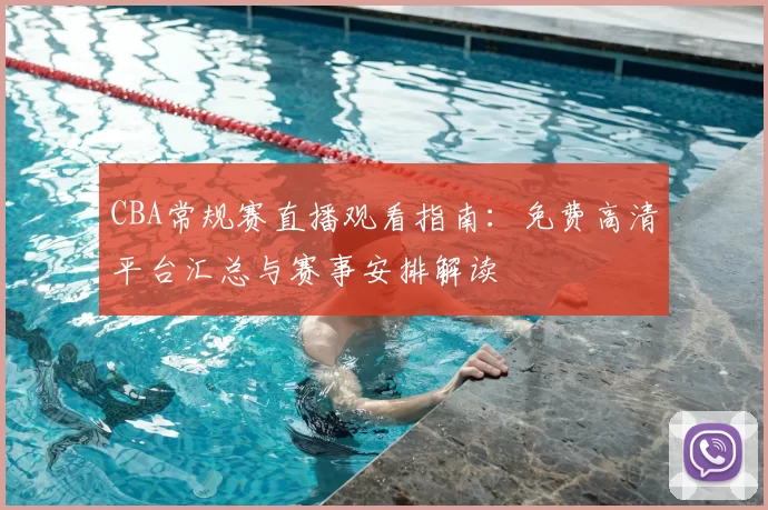 CBA常规赛直播观看指南：免费高清平台汇总与赛事安排解读