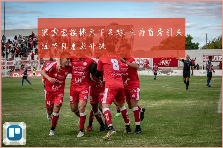 宋雪莹接棒天下足球 主持首秀引关注节目看点升级