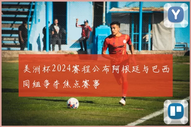 美洲杯2024赛程公布阿根廷与巴西同组争夺焦点赛事
