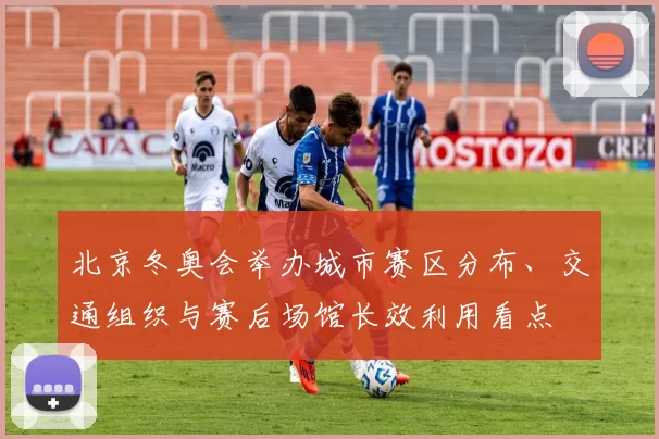 北京冬奥会举办城市赛区分布、交通组织与赛后场馆长效利用看点