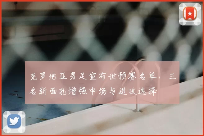 克罗地亚男足宣布世预赛名单，三名新面孔增强中场与进攻选择