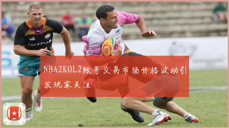 NBA2KOL2账号交易市场价格波动引发玩家关注