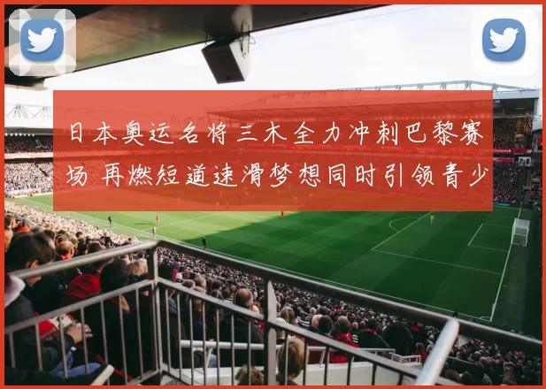 日本奥运名将三木全力冲刺巴黎赛场 再燃短道速滑梦想同时引领青少年期待