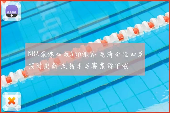 NBA录像回放App推荐 高清全场回看实时更新 支持季后赛集锦下载